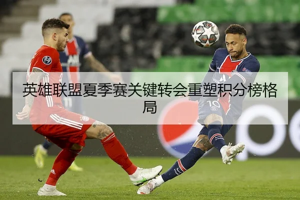 英雄联盟夏季赛关键转会重塑积分榜格局